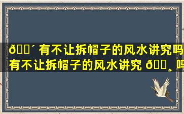 🐴 有不让拆帽子的风水讲究吗(有不让拆帽子的风水讲究 🌸 吗为什么)